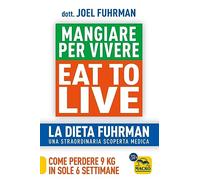 Eat to Live. Mangiare per vivere. La dieta Fuhrman, una straordinaria scoperta medica. Come perdere 9 kg in sole 6 settimane. Un rivoluzionario programma