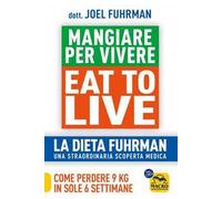 Eat to Live. Mangiare per vivere. La dieta Fuhrman, una straordinaria scoperta medica. Come perdere 9 kg in sole 6 settimane. Un rivoluzionario programma