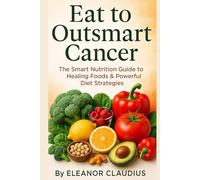 Eat to Outsmart Cancer: The Smart Nutrition Guide to Healing Foods & Powerful Diet Strategies