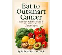 Eat to Outsmart Cancer: The Smart Nutrition Guide to Healing Foods & Powerful Diet Strategies