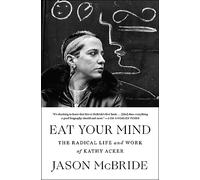 Eat Your Mind: The Radical Life and Work of Kathy Acker by Jason McBride