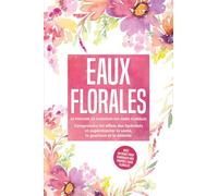 Eaux florales : Le pouvoir de guérison des âmes florales - Comprendre les effets des hydrolats et expérimenter la santé, la guérison et la détente, avec un guide pour fabriquer vos propres eaux floral
