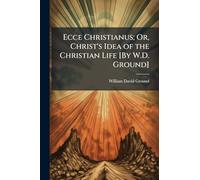 Ecce Christianus; Or, Christ's Idea of the Christian Life [By W.D. Ground]