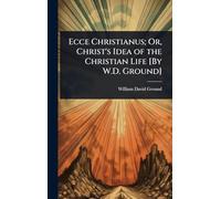 Ecce Christianus; Or, Christ's Idea of the Christian Life [By W.D. Ground]