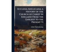 Ecclesia Anglicana; a History of the Church of Christ in England From the Earliest to the Present Ti