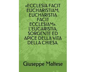 «ECCLESIA FACIT EUCHARISTIAM, EUCHARISTIA FACIT ECCLESIAM». L’EUCARISTIA, SORGENTE ED APICE DELLA VITA DELLA CHIESA.