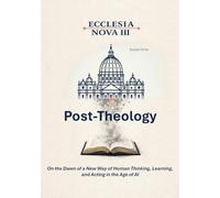 Ecclesia Nova III - Post-Theology: On the Dawn of a New Way of Human Thinking, Learning, and Acting in the Age of AI: 7-3