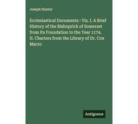 Ecclesiastical Documents : Viz. I. A Brief History of the Bishoprick of Somerset from Its Foundation to the Year 1174. II. Charters from the Library of Dr. Cox Macro