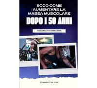 Ecco Come Aumentare la Massa Muscolare Dopo i 50 Anni: Guida Completa per Uomini e Donne: Allenamenti, Alimentazione e Strategie per Raggiungere una Forma Fisica Ottimale