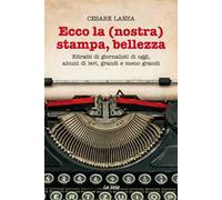 Ecco la (nostra) stampa, bellezza. Ritratti di giornalisti di oggi, alcuni di ieri, grandi e meno grandi