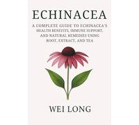 Echinacea: A Complete Guide to Echinacea’s Health Benefits, Immune Support, and Natural Remedies Using Root, Extract, and Tea