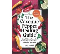 The Cayenne Pepper Healing Guide: Unlock Natural Remedies for Weight Loss,Pain Relief,Digestion and Detox