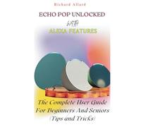 ECHO POP UNLOCKED WITH ALEXA FEATURES: The Complete User Guide For Beginners And Seniors-Tips and Tricks
