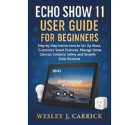 Echo Show 11 User Guide for Beginners: Step-by-Step Instructions to Set Up Alexa, Customize Smart Features, Manage Home Devices, Enhance Safety, and Simplify Daily Routines