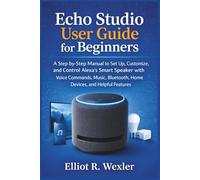 Echo Studio User Guide for Beginners: A Step-by-Step Manual to Set Up, Customize, and Control Alexa’s Smart Speaker with Voice Commands, Music, Bluetooth, Home Devices, and Helpful Features