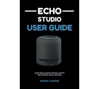 ECHO STUDIO USER GUIDE: Turn Your Smart Speaker into a Personal Tech Assistant: Quick Setup, Feature Unlocks, and Pro Tips for Music, Home, and More