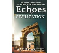 ECHOES of CIVILIZATION: UNEARTHING STORIES BEHIND THE WORLD'S ANCIENT WONDERS