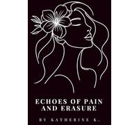 Echoes of Pain and Erasure: A Collection of Whispers, Screams, Shadows, and Light: Finding a Way Back to Myself