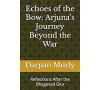 Echoes of the Bow: Arjuna’s Journey Beyond the War: Reflections After the Bhagavad Gita