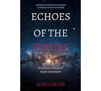 Echoes of the Future: How Your Thoughts Shape Tomorrow: Harness the Power of Your Mind to Create the Life You Desire