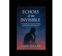 Echoes of the Invisible: Consciousness, Quantum Reality, and the Soul of the Subatomic