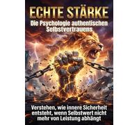 Echte Stärke: Die Psychologie authentischen Selbstvertrauens: Verstehen, wie innere Sicherheit entsteht, wenn Selbstwert nicht mehr von Leistung abhängt