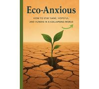 Eco-Anxious: How to Stay Sane, Hopeful, and Human in a Collapsing World