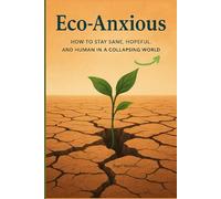Eco-Anxious: How to Stay Sane, Hopeful, and Human in a Collapsing World
