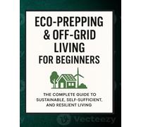 Eco-Prepping & Off-Grid Living for Beginners; The Ultimate Survival Guide: Master Prepping Skills for Water, Shelter, Power & Food Security - Live Greener, Smarter, and Safer in an Uncertain World