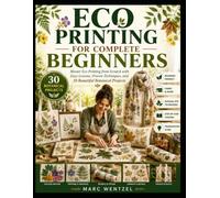 Eco Printing for Complete Beginners: Master Eco Printing from Scratch with Easy Lessons, Proven Techniques, and Beautiful Botanical Projects