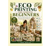 Eco Printing for Complete Beginners: Master Eco Printing from Scratch with Easy Lessons, Proven Techniques, and Beautiful Botanical Projects