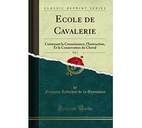 Ecole de Cavalerie, Vol. 1: Contenant la Connoissance, l'Instruction, Et la Conservation du Cheval (Classic Reprint)