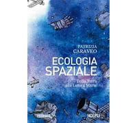 Ecologia spaziale. Dalla Terra alla Luna a Marte