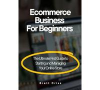 Ecommerce Business For Beginners: The Ultimate First Guide To Starting and Managing Your Online Store