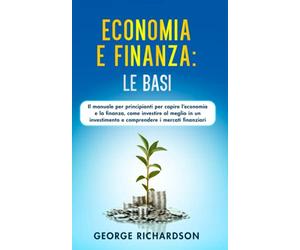 ECONOMIA E FINANZA: LE BASI: Il manuale per principianti per capire l’economia e la finanza, come investire al meglio in un investimento e comprendere i mercati finanziari: 1