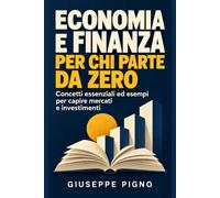 Economia e Finanza per chi parte da 0: Concetti essenziali ed esempi per capire mercati e investimenti