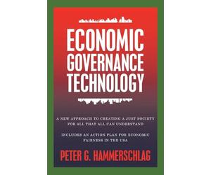 Economic Governance Technology: A New Approach to Creating a Just Society for All That All can Understand Includes An Action Plan for Economic Fairness in the USA