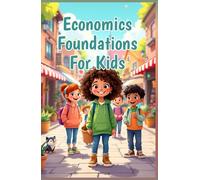 Economics Foundations for Kids: A Beginner's Guide to Money, Markets, Needs, Wants, Supply, Demand, and How the World Works