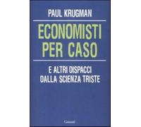 Economisti per caso. E altri dispacci dalla Scienza Triste - Krugman Paul R.