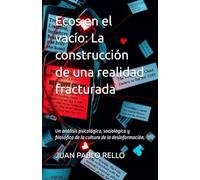 Ecos en el vacío: La construcción de una realidad fracturada: Un análisis psicológico, sociológico y filosófico de la cultura de la desinformación.