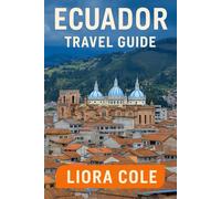 Ecuador Travel Guide: “Explore Quito, Galápagos Islands, Andes Adventures, Amazon Rainforest, and Hidden Gems of South America”