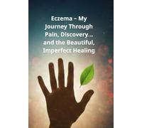 Eczema - My Journey Through Pain, Discovery, and the Beautiful, Imperfect Healing