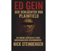 Ed Gein - Der Schlächter von Plainfield: Die wahre Geschichte eines amerikanischen Serienmörders