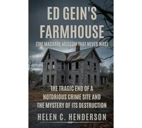Ed Gein’s Farmhouse (The Macabre Museum That Never Was): The Tragic End of a Notorious Crime Site and the Mystery of Its Destruction