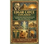 Edgar Cayce Explained: The Sleeping Prophet, Akashic Records, Spiritual Healing, Reincarnation, Psychic Readings, Atlantis, and the Hidden Science of Consciousness