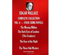 EDGAR WALLACE COMPLETE COLLECTION VOL. 6 - FOUR CRIME NOVELS: The Missing Million; The Dark Eyes of London (The Croakers); The Face of the Night; The Three Oak Mystery