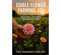 Edible Flower Farming 101: How to Grow, Harvest & Sell Flowers for Profit: Simple Steps for Sustainable Cultivation & Marketing Your Edible Blooms