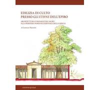 Edilizia di culto presso gli ethne dell’Epiro. Architettura e paesaggi del sacro alla periferia nord-occidentale della Grecia. Nuova ediz.