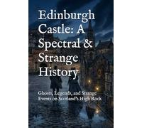 Edinburgh Castle: A Spectral & Strange History: Ghosts, Legends, and Strange Events on Scotland’s High Rock