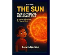 EDITION 2 - THE SUN: OUR DANGEROUS, LIFE-GIVING STAR: “Unlocking the Secrets of Light, Solar Storms, and Cosmic Fire” “A Fun, Scientific Adventure Through the Star That Powers Earth”